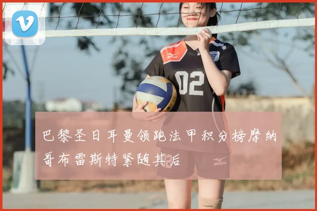 巴黎圣日耳曼领跑法甲积分榜摩纳哥布雷斯特紧随其后