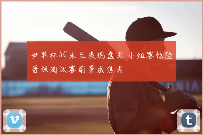 世界杯AC米兰表现盘点 小组赛惊险晋级淘汰赛前景成焦点