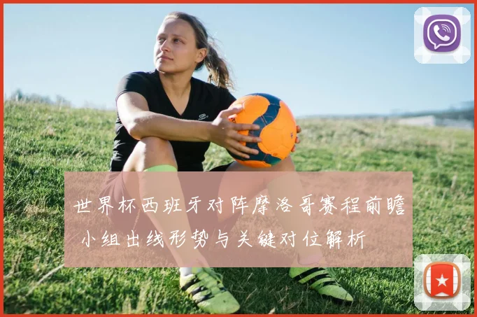 世界杯西班牙对阵摩洛哥赛程前瞻 小组出线形势与关键对位解析