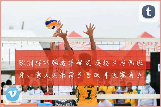 欧洲杯四强名单确定 英格兰与西班牙、意大利和荷兰晋级 半决赛看点