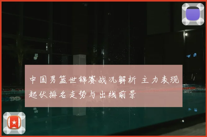 中国男篮世锦赛战况解析 主力表现起伏排名走势与出线前景