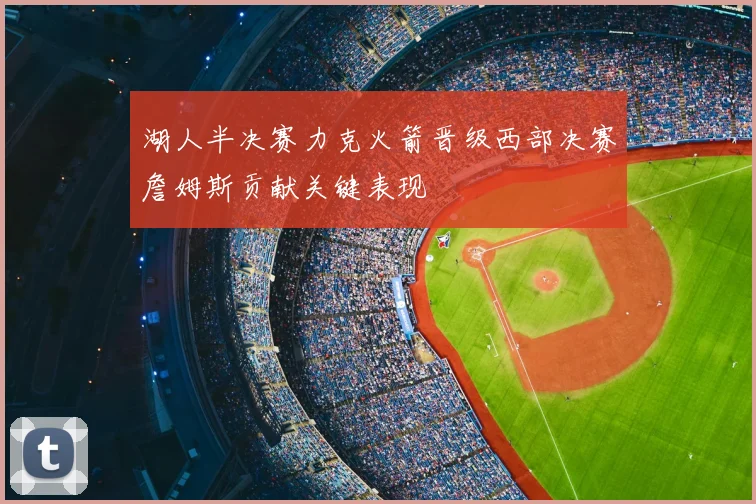 湖人半决赛力克火箭晋级西部决赛詹姆斯贡献关键表现