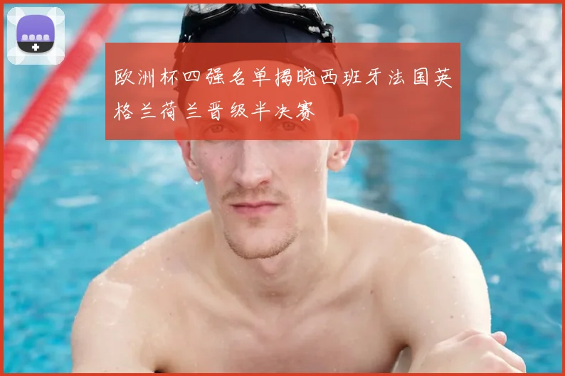 欧洲杯四强名单揭晓西班牙法国英格兰荷兰晋级半决赛