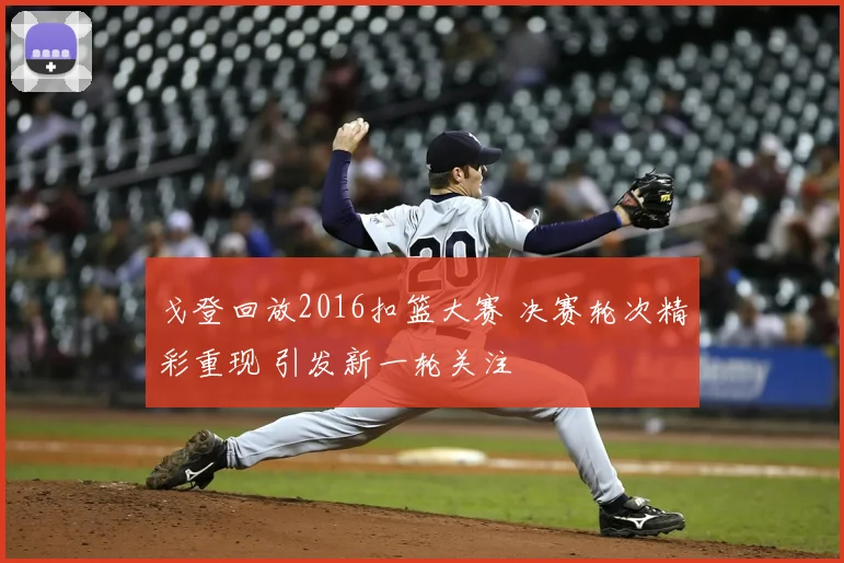 戈登回放2016扣篮大赛 决赛轮次精彩重现 引发新一轮关注