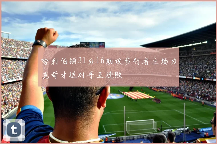 哈利伯顿31分16助攻步行者主场力克奇才送对手五连败