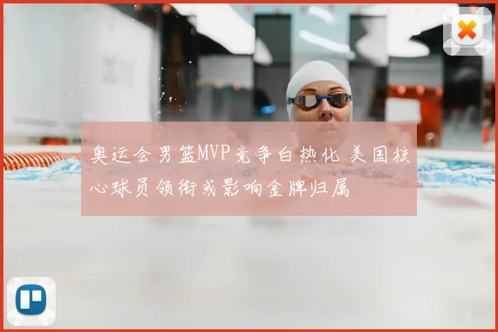 奥运会男篮MVP竞争白热化 美国核心球员领衔或影响金牌归属
