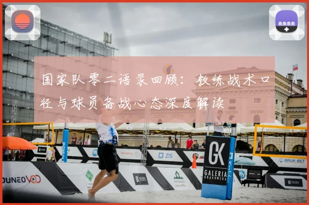 国家队零二语录回顾：教练战术口径与球员备战心态深度解读