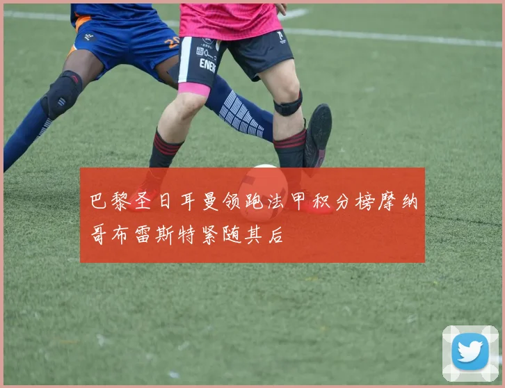 巴黎圣日耳曼领跑法甲积分榜摩纳哥布雷斯特紧随其后