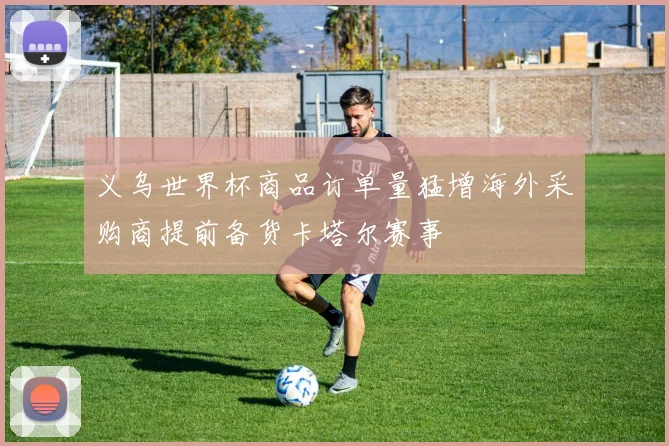 义乌世界杯商品订单量猛增海外采购商提前备货卡塔尔赛事