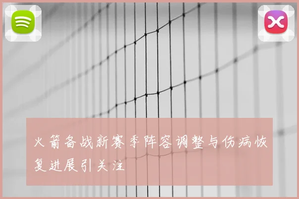 火箭备战新赛季阵容调整与伤病恢复进展引关注